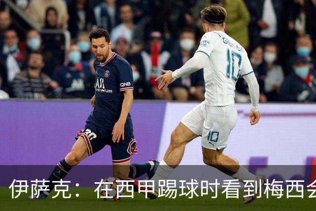 伊萨克：在西甲踢球时看到梅西会被震撼到 合作过最好的球员是D席