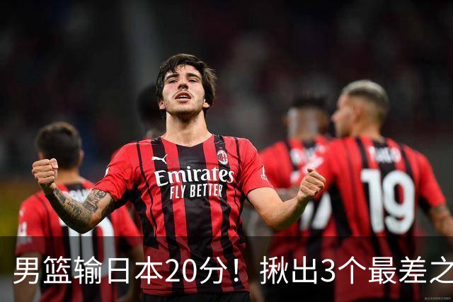 男篮输日本20分！揪出3个最差之人，坑惨了球队